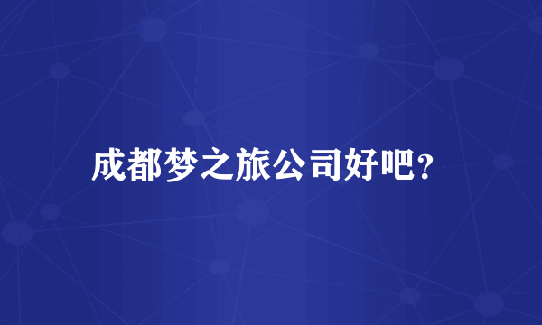 成都梦之旅公司好吧？