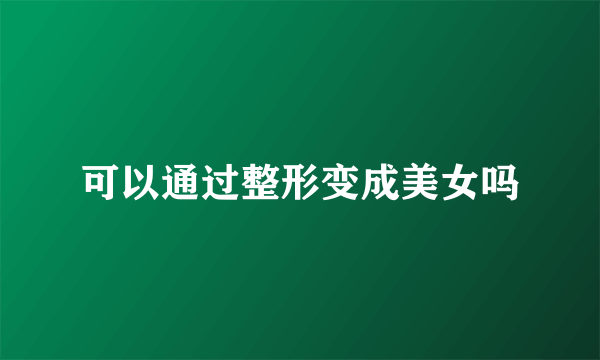 可以通过整形变成美女吗