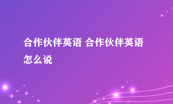合作伙伴英语 合作伙伴英语怎么说