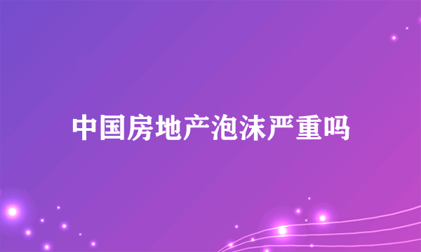 中国房地产泡沫严重吗
