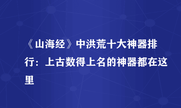《山海经》中洪荒十大神器排行：上古数得上名的神器都在这里
