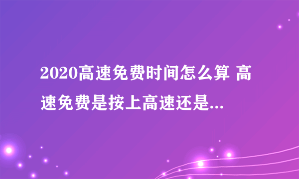 2020高速免费时间怎么算 高速免费是按上高速还是下高速时间
