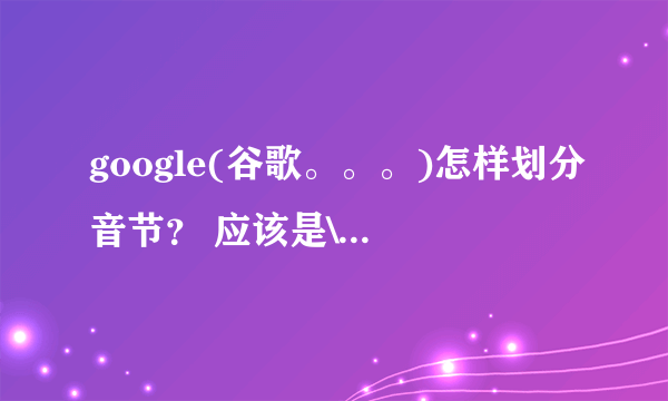 google(谷歌。。。)怎样划分音节？ 应该是\