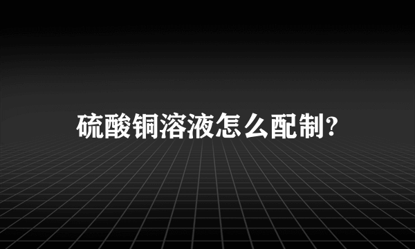 硫酸铜溶液怎么配制?