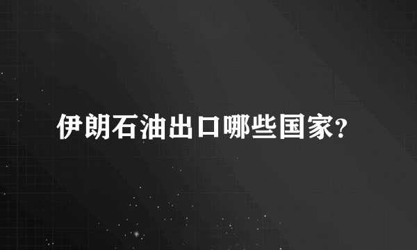 伊朗石油出口哪些国家？