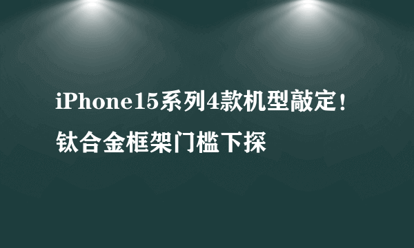 iPhone15系列4款机型敲定！钛合金框架门槛下探