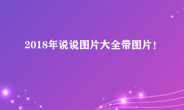 2018年说说图片大全带图片！