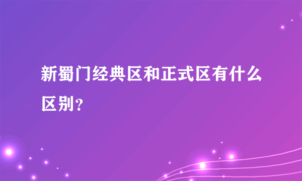 新蜀门经典区和正式区有什么区别？