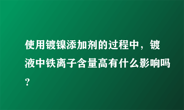 使用镀镍添加剂的过程中，镀液中铁离子含量高有什么影响吗？