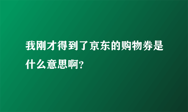 我刚才得到了京东的购物券是什么意思啊？