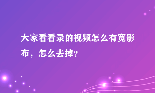 大家看看录的视频怎么有宽影布，怎么去掉？