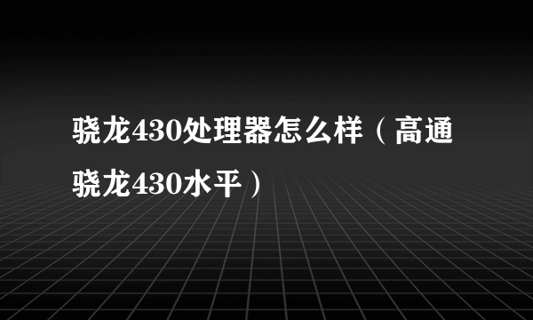 骁龙430处理器怎么样（高通骁龙430水平）
