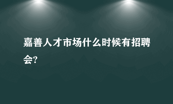 嘉善人才市场什么时候有招聘会?