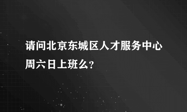 请问北京东城区人才服务中心周六日上班么？