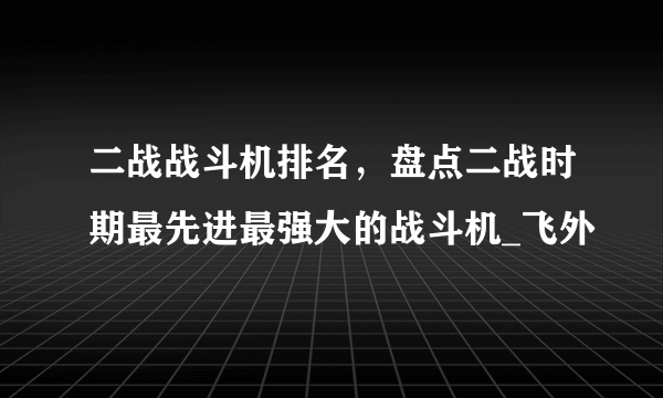 二战战斗机排名，盘点二战时期最先进最强大的战斗机_飞外