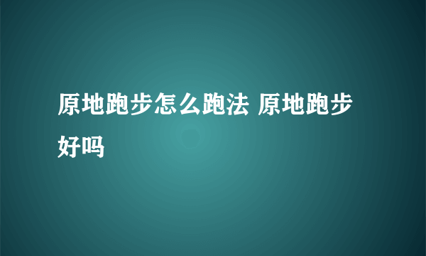 原地跑步怎么跑法 原地跑步好吗