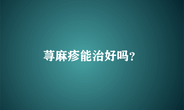 荨麻疹能治好吗？