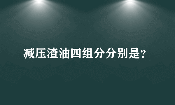 减压渣油四组分分别是？