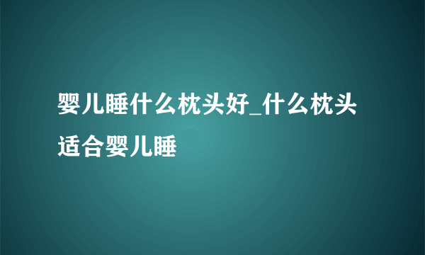 婴儿睡什么枕头好_什么枕头适合婴儿睡