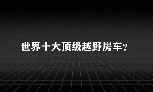 世界十大顶级越野房车？