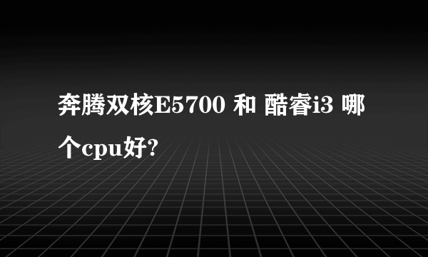 奔腾双核E5700 和 酷睿i3 哪个cpu好?