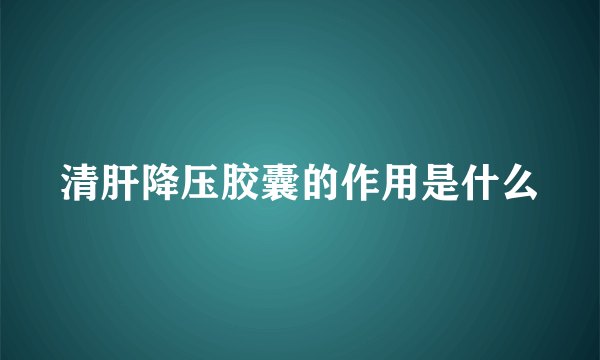 清肝降压胶囊的作用是什么