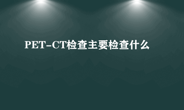 PET-CT检查主要检查什么