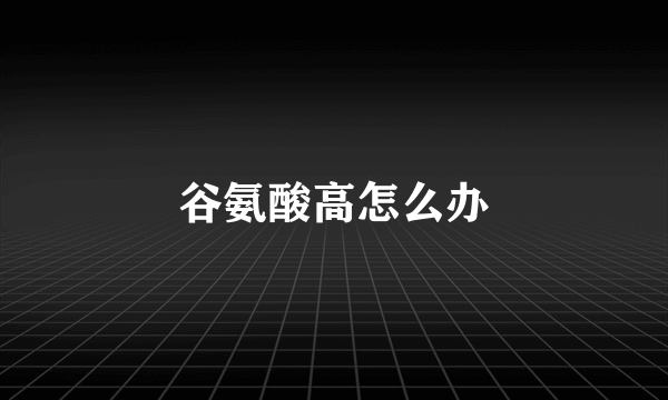 谷氨酸高怎么办