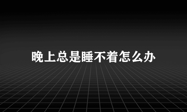 晚上总是睡不着怎么办