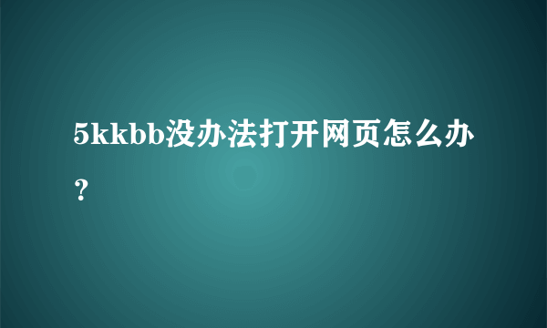 5kkbb没办法打开网页怎么办？