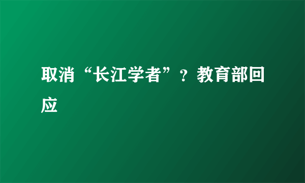 取消“长江学者”？教育部回应