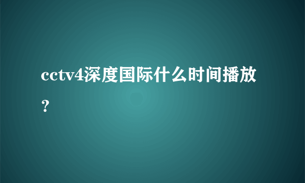 cctv4深度国际什么时间播放？