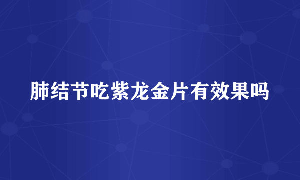 肺结节吃紫龙金片有效果吗