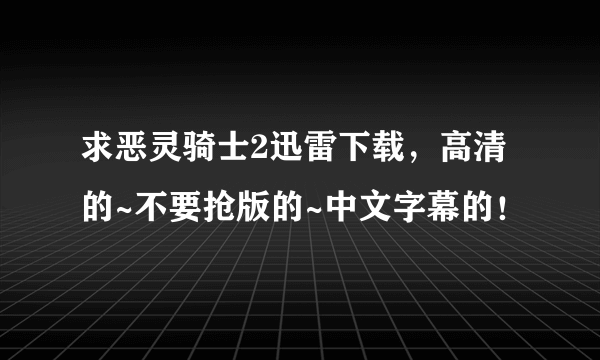 求恶灵骑士2迅雷下载，高清的~不要抢版的~中文字幕的！