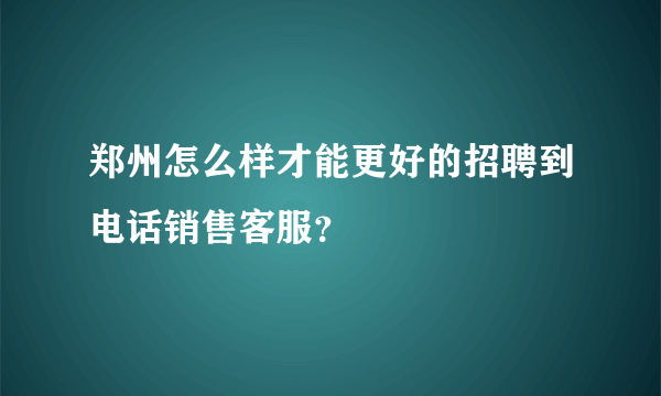 郑州怎么样才能更好的招聘到电话销售客服？