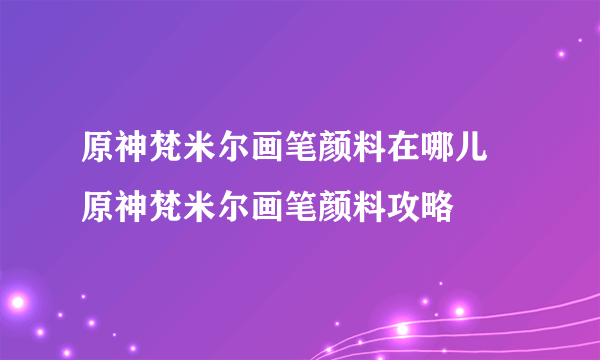 原神梵米尔画笔颜料在哪儿 原神梵米尔画笔颜料攻略