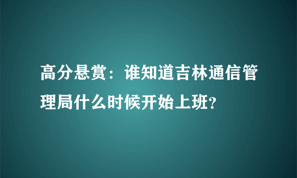 高分悬赏：谁知道吉林通信管理局什么时候开始上班？