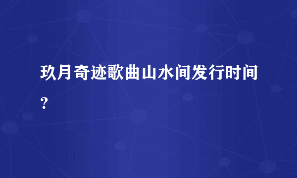 玖月奇迹歌曲山水间发行时间？