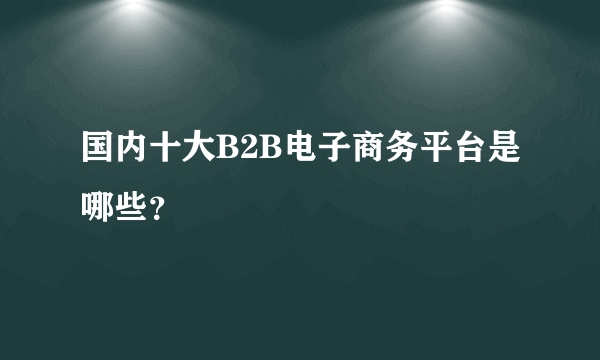 国内十大B2B电子商务平台是哪些？