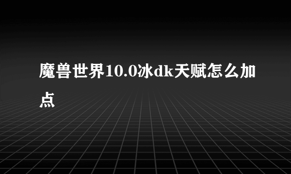魔兽世界10.0冰dk天赋怎么加点