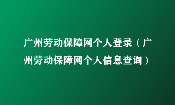 广州劳动保障网个人登录（广州劳动保障网个人信息查询）