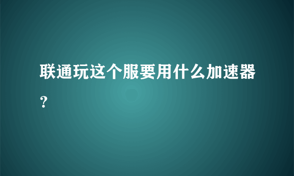 联通玩这个服要用什么加速器？