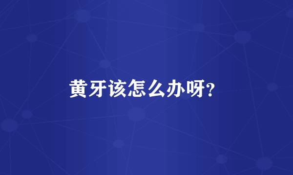 黄牙该怎么办呀？