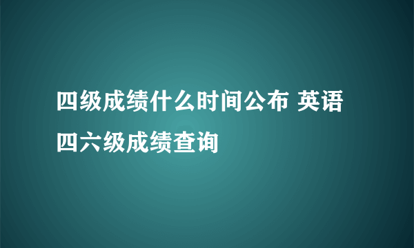 四级成绩什么时间公布 英语四六级成绩查询