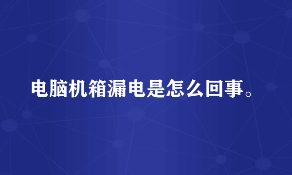 电脑机箱漏电是怎么回事。