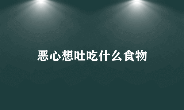 恶心想吐吃什么食物