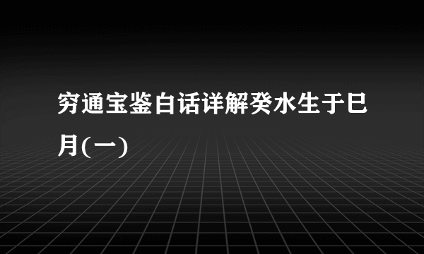 穷通宝鉴白话详解癸水生于巳月(一)