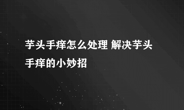 芋头手痒怎么处理 解决芋头手痒的小妙招