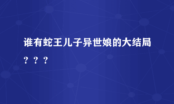 谁有蛇王儿子异世娘的大结局？？？