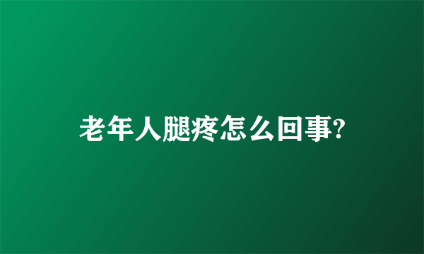 老年人腿疼怎么回事?